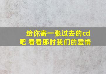 给你寄一张过去的cd吧 看看那时我们的爱情